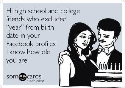 Hi high school and college
friends who excluded
“year” from birth
date in your
Facebook profiles!
I know how old
you are.