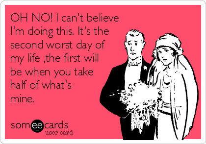 OH NO! I can't believe
I'm doing this. It's the  
second worst day of
my life ,the first will
be when you take
half of what's
mine.