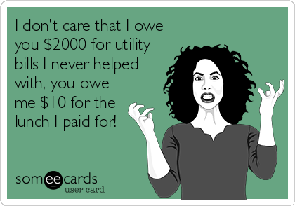I don't care that I owe
you $2000 for utility
bills I never helped
with, you owe
me $10 for the 
lunch I paid for!