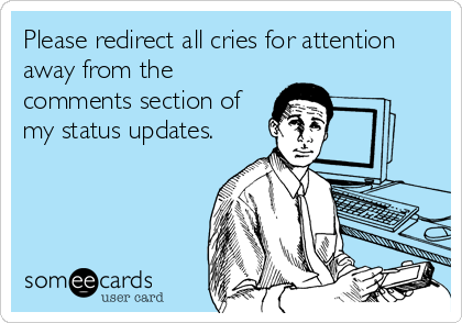 Please redirect all cries for attention
away from the
comments section of
my status updates.