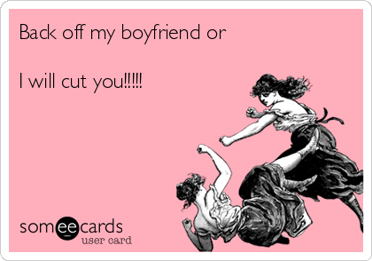 Back off my boyfriend or

I will cut you!!!!!