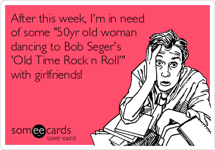 After this week, I'm in need
of some "50yr old woman
dancing to Bob Seger's
'Old Time Rock n Roll'"
with girlfriends!