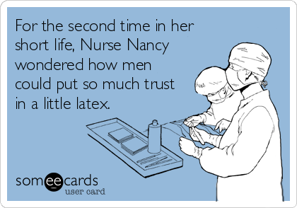 For the second time in her
short life, Nurse Nancy
wondered how men
could put so much trust
in a little latex.