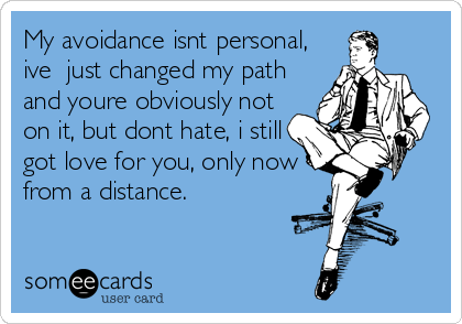 My avoidance isnt personal,
ive  just changed my path
and youre obviously not
on it, but dont hate, i still
got love for you, only now
from a distance.