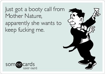 Just got a booty call from 
Mother Nature,         
apparently she wants to
keep fucking me.