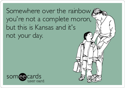 Somewhere over the rainbow
you're not a complete moron,
but this is Kansas and it's
not your day.