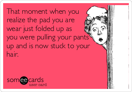 That moment when you
realize the pad you are
wear just folded up as
you were pulling your pants
up and is now stuck to your
hair.