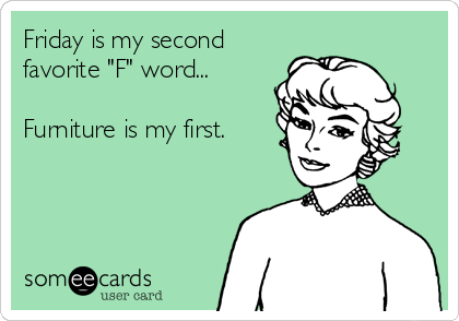 Friday is my second
favorite "F" word...

Furniture is my first.