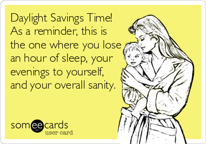 Daylight Savings Time!
As a reminder, this is
the one where you lose
an hour of sleep, your
evenings to yourself,
and your overall sanity.