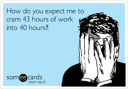How do you expect me to
cram 43 hours of work 
into 40 hours?!