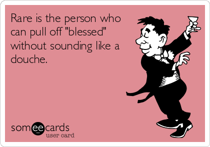 Rare is the person who
can pull off "blessed"
without sounding like a
douche.