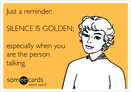 Just a reminder:

SILENCE IS GOLDEN;

especially when you
are the person
talking.