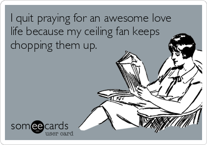 I quit praying for an awesome love
life because my ceiling fan keeps
chopping them up.
