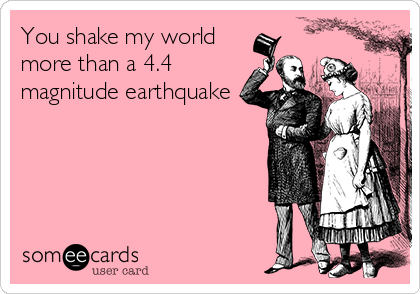 You shake my world 
more than a 4.4
magnitude earthquake