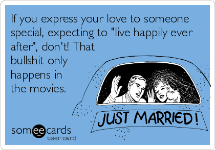 If you express your love to someone
special, expecting to "live happily ever
after", don't! That
bullshit only
happens in
the movies.