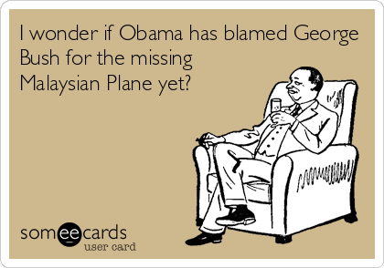 I wonder if Obama has blamed George
Bush for the missing
Malaysian Plane yet?