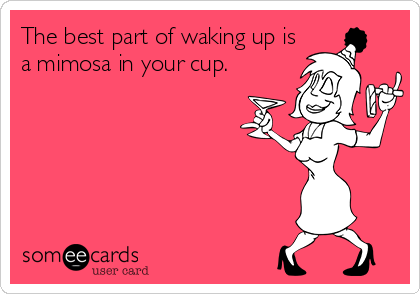 The best part of waking up is
a mimosa in your cup.
