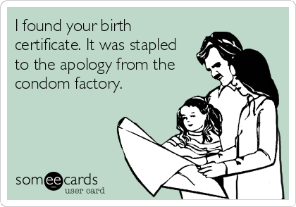 I found your birth
certificate. It was stapled 
to the apology from the
condom factory.