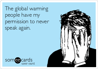 The global warming
people have my
permission to never
speak again.