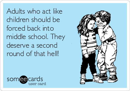 Adults who act like
children should be
forced back into 
middle school. They
deserve a second 
round of that hell!