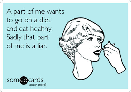 A part of me wants
to go on a diet
and eat healthy.
Sadly that part
of me is a liar.