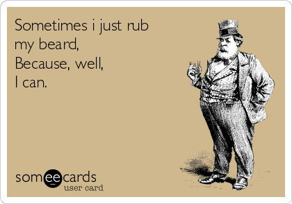 Sometimes i just rub
my beard,
Because, well,
I can.