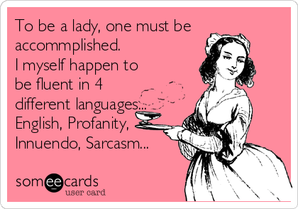 To be a lady, one must be
accommplished.
I myself happen to
be fluent in 4
different languages...
English, Profanity,
Innuendo, Sarcasm...