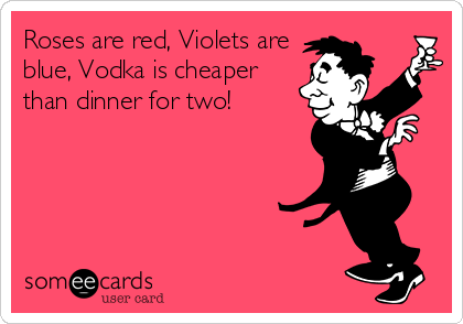Roses are red, Violets are
blue, Vodka is cheaper
than dinner for two!