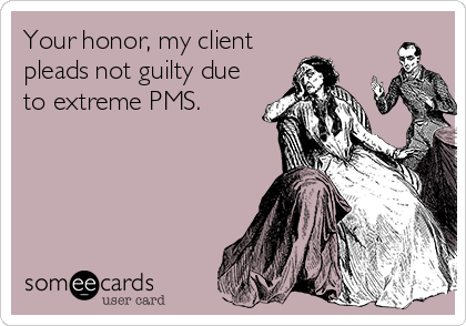 Your honor, my client
pleads not guilty due
to extreme PMS.