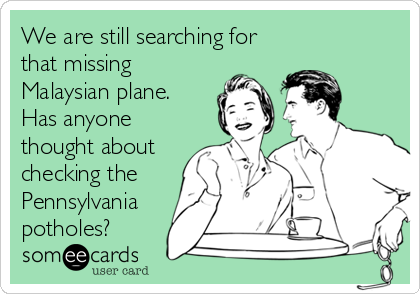 We are still searching for
that missing
Malaysian plane.
Has anyone 
thought about
checking the
Pennsylvania
potholes?