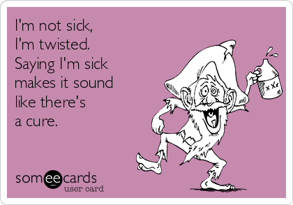 I'm not sick,
I'm twisted.
Saying I'm sick
makes it sound
like there's  
a cure.