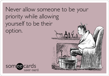 Never allow someone to be your
priority while allowing
yourself to be their
option.