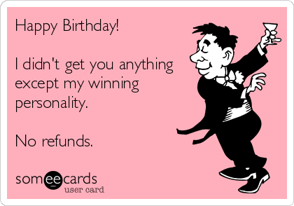Happy Birthday!

I didn't get you anything
except my winning
personality.

No refunds.