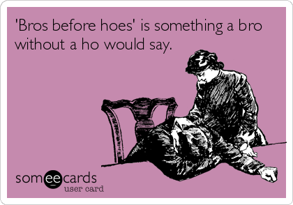 'Bros before hoes' is something a bro
without a ho would say.
