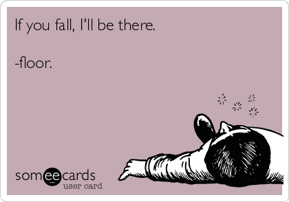 If you fall, I'll be there.

-floor.