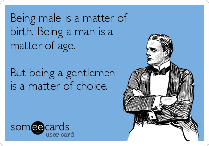 Being male is a matter of
birth. Being a man is a
matter of age.

But being a gentlemen
is a matter of choice.
