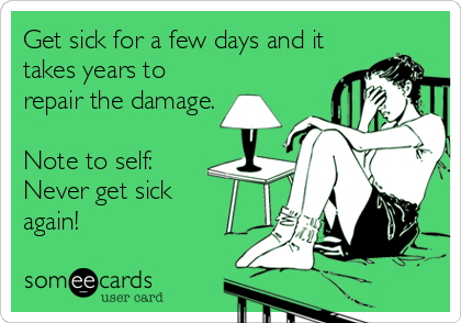 Get sick for a few days and it
takes years to
repair the damage.

Note to self:
Never get sick 
again!