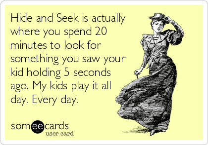 Hide and Seek is actually
where you spend 20
minutes to look for
something you saw your
kid holding 5 seconds
ago. My kids play it all
day. Every day.