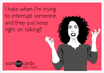 I hate when I'm trying
to interrupt someone
and they just keep
right on talking!!