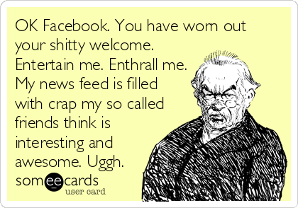 OK Facebook. You have worn out
your shitty welcome.
Entertain me. Enthrall me.
My news feed is filled
with crap my so called
friends think is
interesting and
awesome. Uggh.