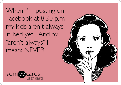 When I'm posting on
Facebook at 8:30 p.m.
my kids aren't always
in bed yet.  And by
"aren't always" I
mean: NEVER.