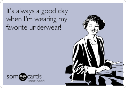 It's always a good day
when I'm wearing my
favorite underwear!