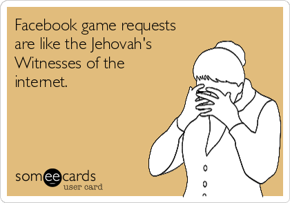 Facebook game requests 
are like the Jehovah's
Witnesses of the
internet.