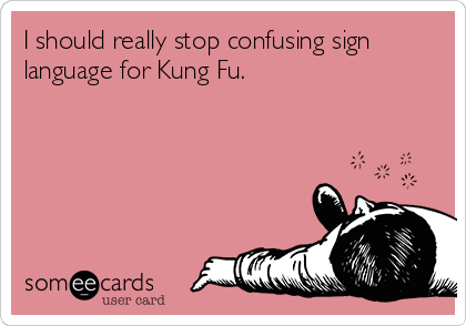 I should really stop confusing sign
language for Kung Fu.
