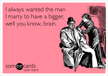 I always wanted the man
I marry to have a bigger,
well you know, brain.