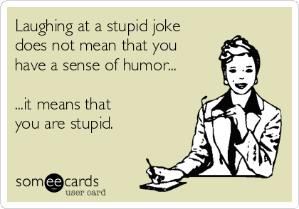Laughing at a stupid joke
does not mean that you
have a sense of humor...

...it means that
you are stupid.