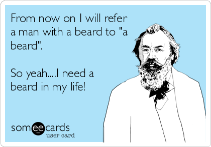 From now on I will refer
a man with a beard to "a
beard". 

So yeah....I need a
beard in my life!
