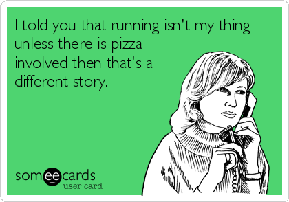 I told you that running isn't my thing
unless there is pizza
involved then that's a
different story.