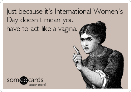 Just because it's International Women's
Day doesn't mean you
have to act like a vagina.