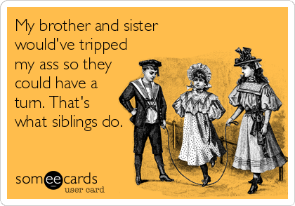 My brother and sister 
would've tripped
my ass so they
could have a
turn. That's
what siblings do.